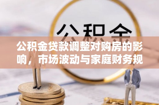 和顺公积金贷款调整对购房的影响，市场波动与家庭财务规划