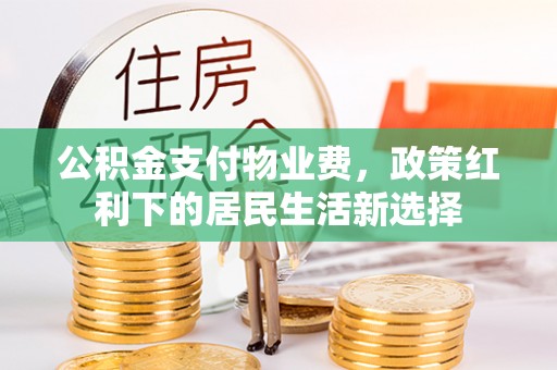 和顺公积金支付物业费，政策红利下的居民生活新选择