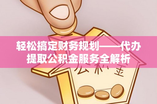 和顺轻松搞定财务规划——代办提取公积金服务全解析