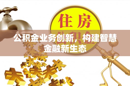 和顺公积金业务创新，构建智慧金融新生态