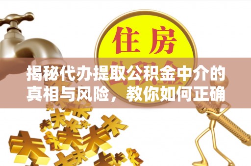 和顺揭秘代办提取公积金中介的真相与风险，教你如何正确操作