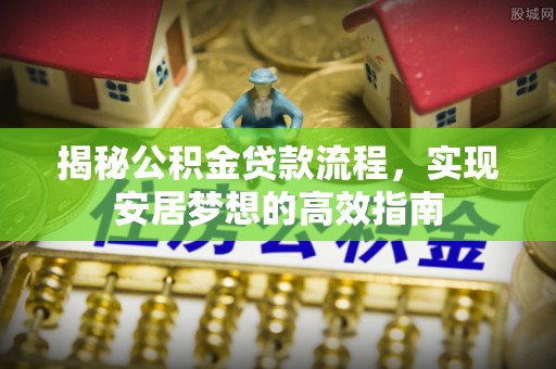和顺揭秘公积金贷款流程，实现安居梦想的高效指南