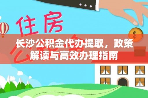 和顺长沙公积金代办提取，政策解读与高效办理指南