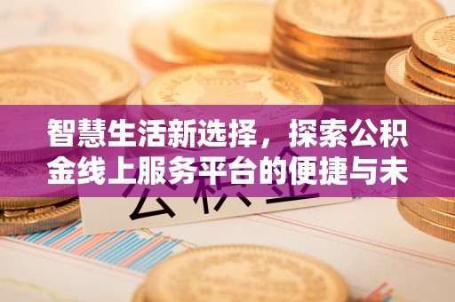 和顺智慧生活新选择，探索公积金线上服务平台的便捷与未来