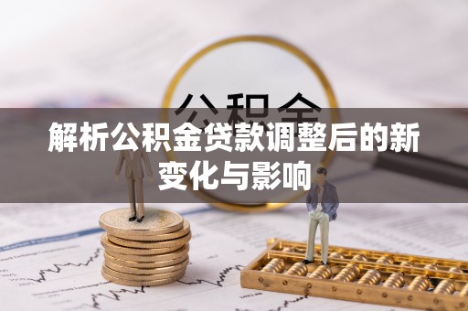 和顺解析公积金贷款调整后的新变化与影响