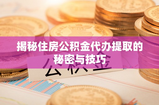 和顺揭秘住房公积金代办提取的秘密与技巧