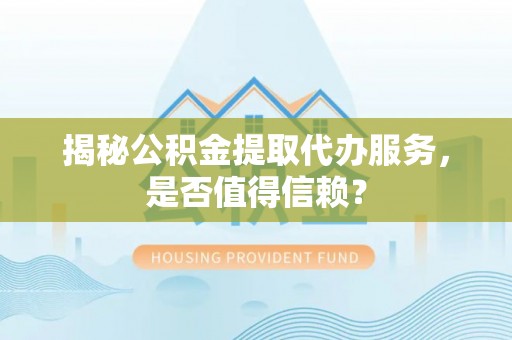 和顺揭秘公积金提取代办服务，是否值得信赖？