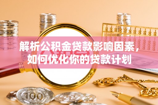 和顺解析公积金贷款影响因素，如何优化你的贷款计划