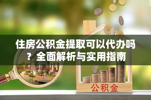 和顺住房公积金提取可以代办吗？全面解析与实用指南