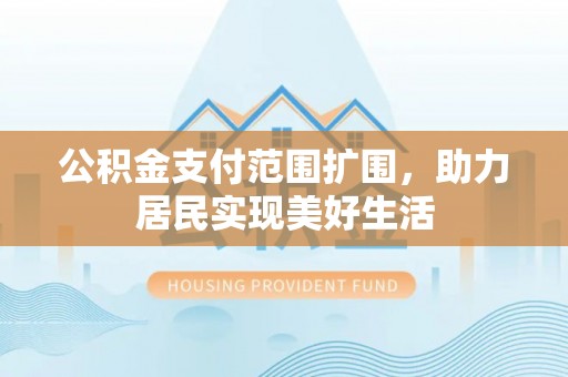 和顺公积金支付范围扩围，助力居民实现美好生活