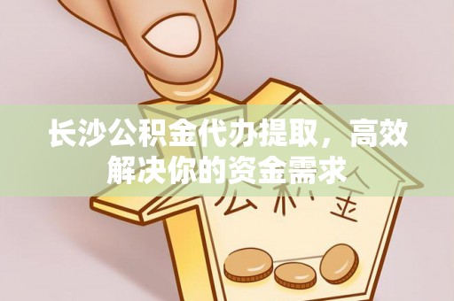 和顺长沙公积金代办提取，高效解决你的资金需求