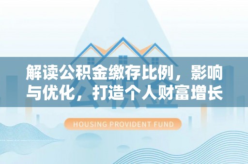 和顺解读公积金缴存比例，影响与优化，打造个人财富增长新引擎