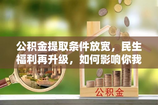 和顺公积金提取条件放宽，民生福利再升级，如何影响你我生活？