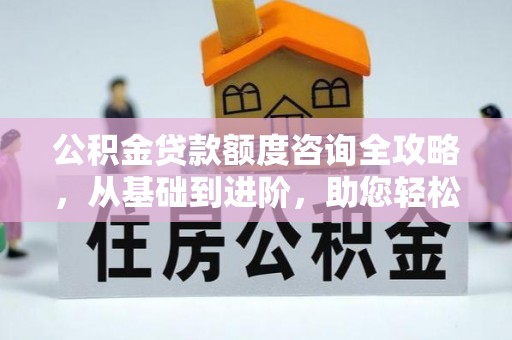 和顺公积金贷款额度咨询全攻略，从基础到进阶，助您轻松掌握关键要点