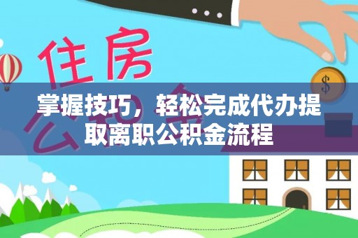 和顺掌握技巧，轻松完成代办提取离职公积金流程
