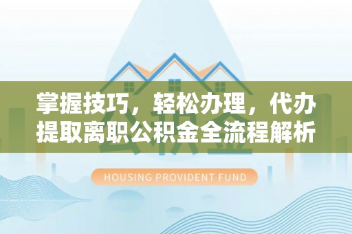 和顺掌握技巧，轻松办理，代办提取离职公积金全流程解析