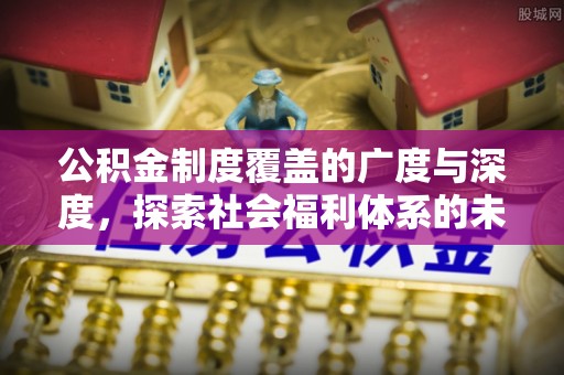 和顺公积金制度覆盖的广度与深度，探索社会福利体系的未来方向