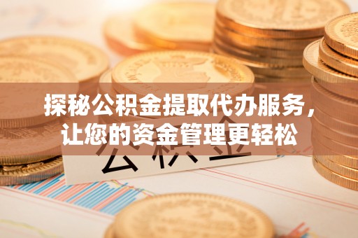 和顺探秘公积金提取代办服务，让您的资金管理更轻松