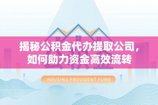 和顺揭秘公积金代办提取公司，如何助力资金高效流转