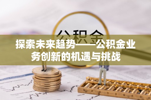 和顺探索未来趋势——公积金业务创新的机遇与挑战