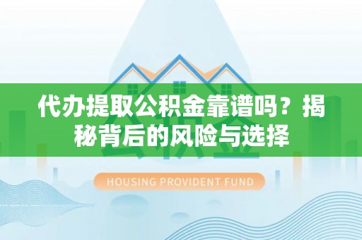 和顺代办提取公积金靠谱吗？揭秘背后的风险与选择