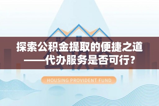 和顺探索公积金提取的便捷之道——代办服务是否可行？