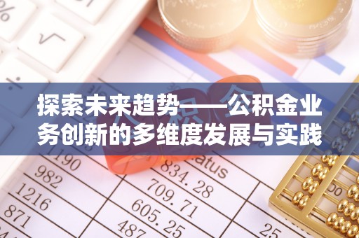和顺探索未来趋势——公积金业务创新的多维度发展与实践