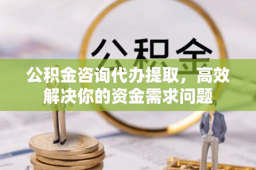 和顺公积金咨询代办提取，高效解决你的资金需求问题