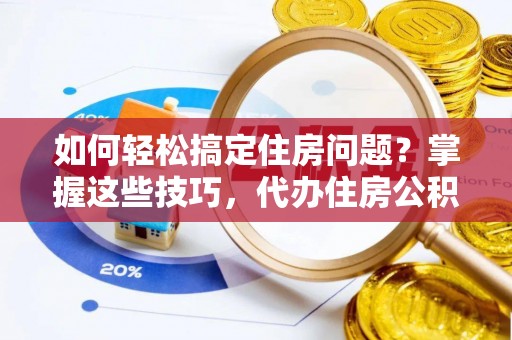 和顺如何轻松搞定住房问题？掌握这些技巧，代办住房公积金提取不再难
