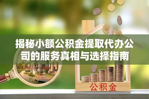 和顺揭秘小额公积金提取代办公司的服务真相与选择指南