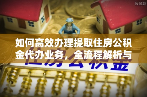 和顺如何高效办理提取住房公积金代办业务，全流程解析与实用建议