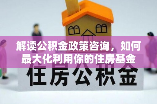 和顺解读公积金政策咨询，如何最大化利用你的住房基金