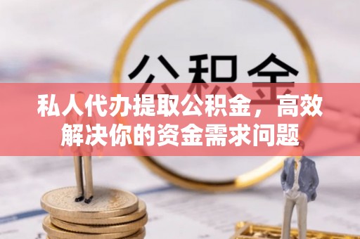 和顺私人代办提取公积金，高效解决你的资金需求问题