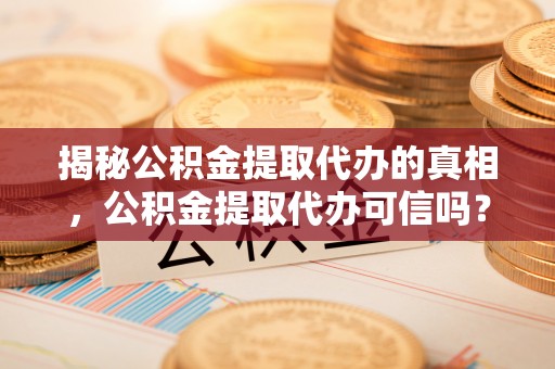 和顺揭秘公积金提取代办的真相，公积金提取代办可信吗？