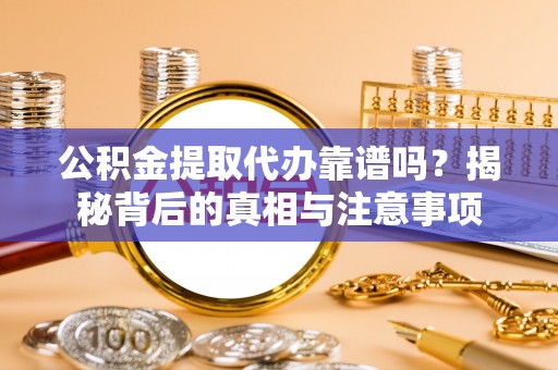和顺公积金提取代办靠谱吗？揭秘背后的真相与注意事项