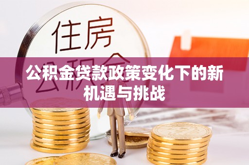 和顺公积金贷款政策变化下的新机遇与挑战