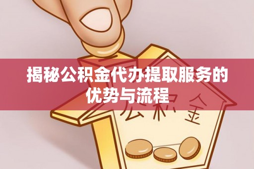 和顺揭秘公积金代办提取服务的优势与流程