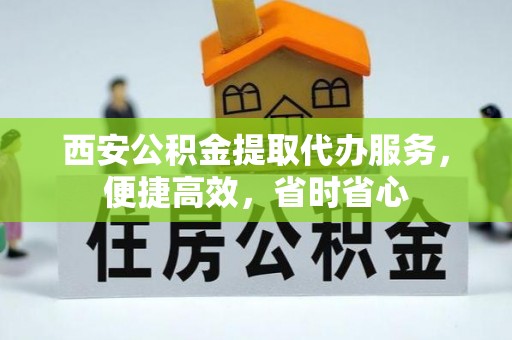 和顺西安公积金提取代办服务，便捷高效，省时省心