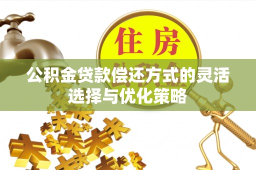 和顺公积金贷款偿还方式的灵活选择与优化策略