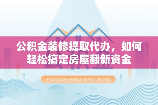 和顺公积金装修提取代办，如何轻松搞定房屋翻新资金