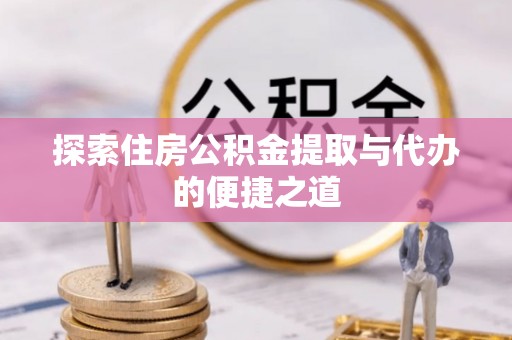 和顺探索住房公积金提取与代办的便捷之道