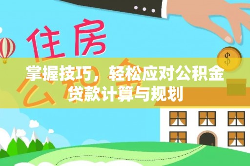 和顺掌握技巧，轻松应对公积金贷款计算与规划