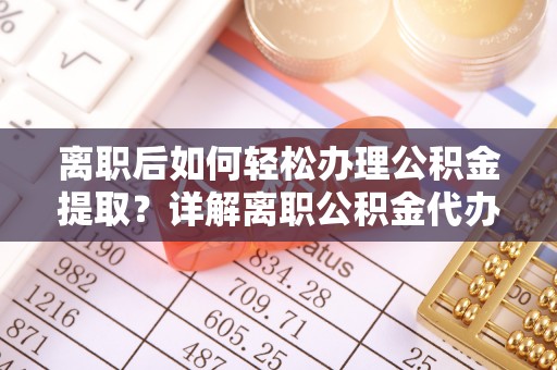 和顺离职后如何轻松办理公积金提取？详解离职公积金代办提取流程
