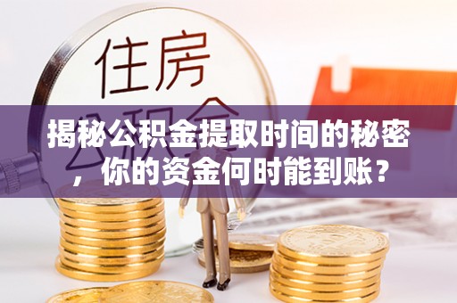 和顺揭秘公积金提取时间的秘密，你的资金何时能到账？