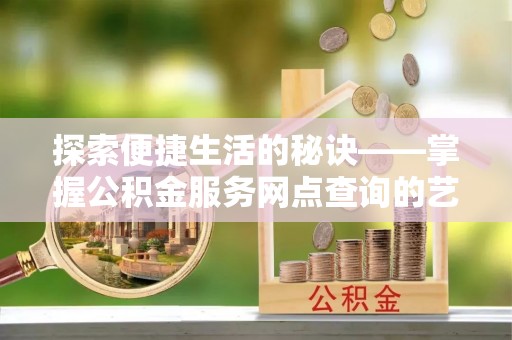 和顺探索便捷生活的秘诀——掌握公积金服务网点查询的艺术