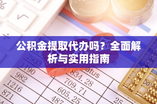 和顺公积金提取代办吗？全面解析与实用指南