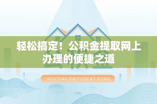 和顺轻松搞定！公积金提取网上办理的便捷之道