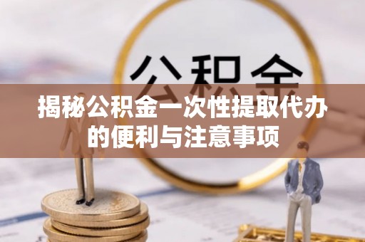 和顺揭秘公积金一次性提取代办的便利与注意事项