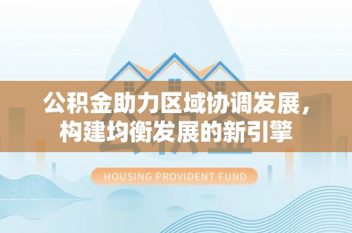 和顺公积金助力区域协调发展，构建均衡发展的新引擎
