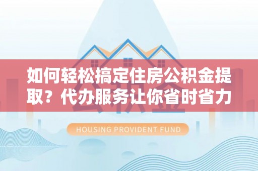 和顺如何轻松搞定住房公积金提取？代办服务让你省时省力